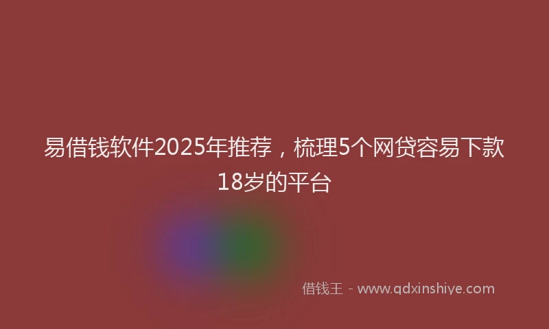 易借钱软件2025年推荐，梳理5个网贷容易下款18岁的平台