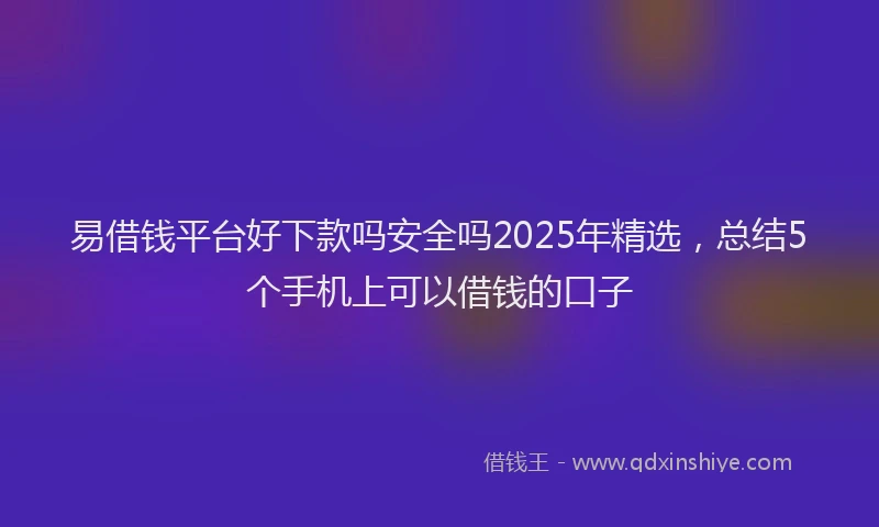 易借钱平台好下款吗安全吗2025年精选，总结5个手机上可以借钱的口子