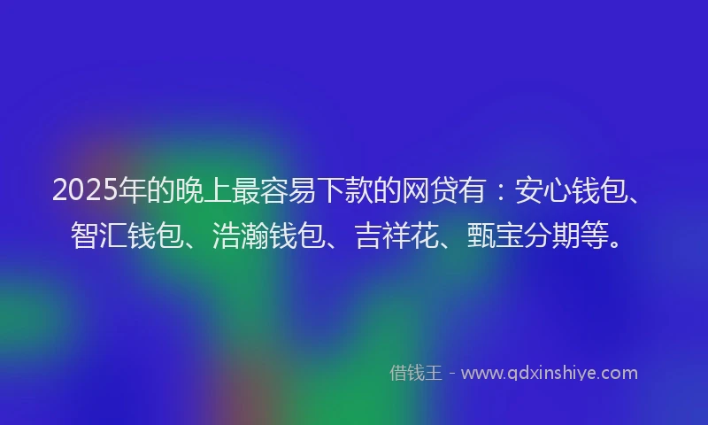 2025年的晚上最容易下款的网贷有：安心钱包、智汇钱包、浩瀚钱包、吉祥花、甄宝分期等。