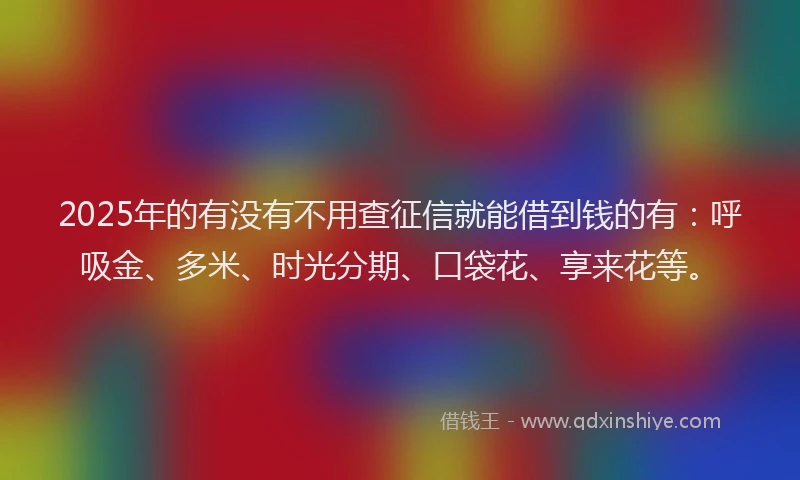 2025年的有没有不用查征信就能借到钱的有：呼吸金、多米、时光分期、口袋花、享来花等。