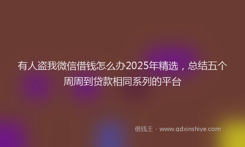 有人盗我微信借钱怎么办2025年精选，总结五个周周到贷款相同系列的平台