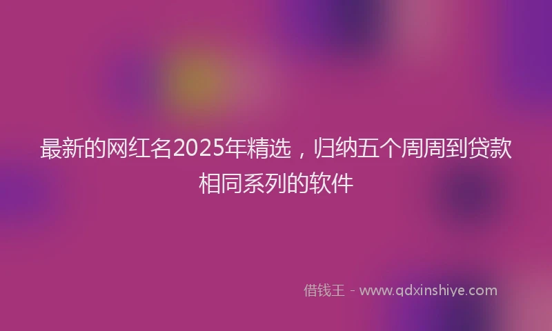 最新的网红名2025年精选，归纳五个周周到贷款相同系列的软件
