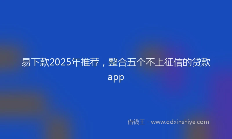 易下款2025年推荐，整合五个不上征信的贷款app
