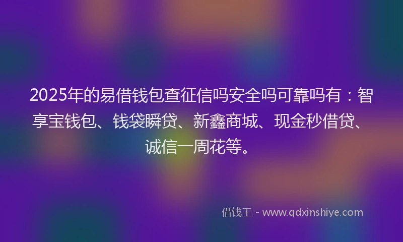 2025年的易借钱包查征信吗安全吗可靠吗有：智享宝钱包、钱袋瞬贷、新鑫商城、现金秒借贷、诚信一周花等。