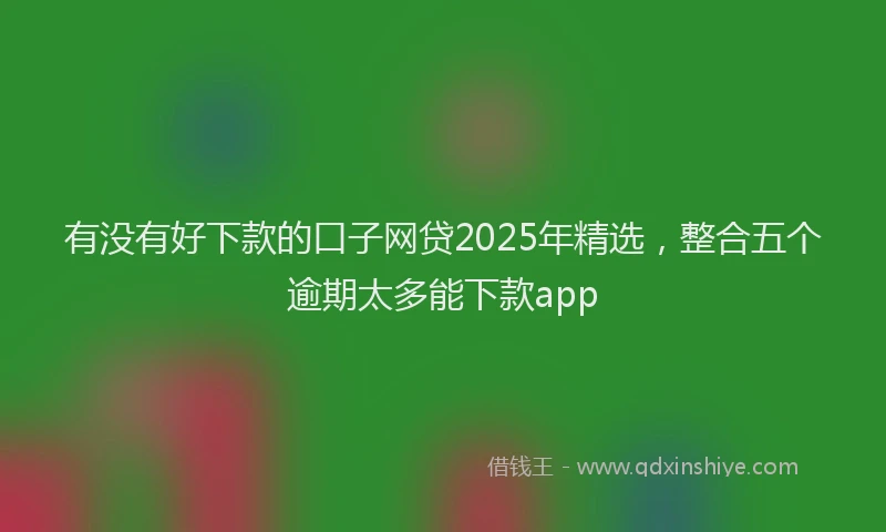 有没有好下款的口子网贷2025年精选，整合五个逾期太多能下款app