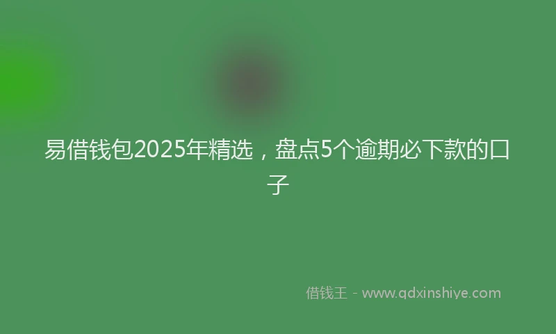 易借钱包2025年精选，盘点5个逾期必下款的口子