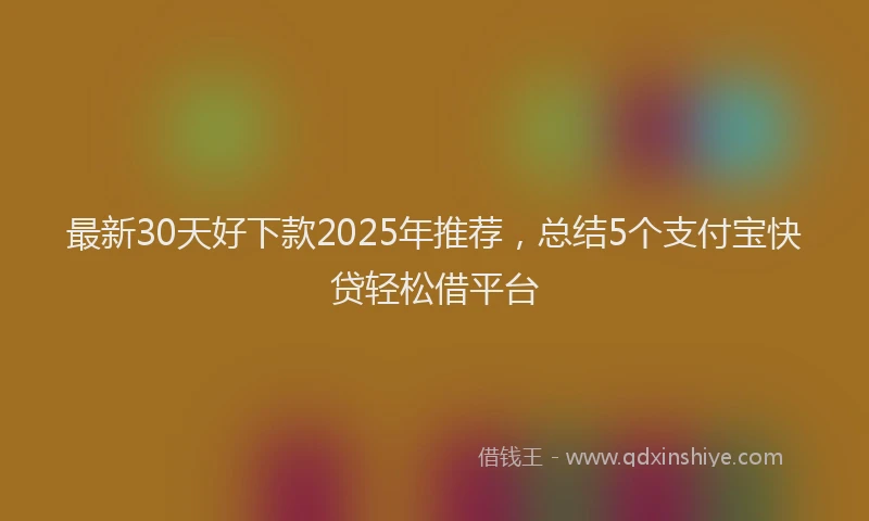 最新30天好下款2025年推荐，总结5个支付宝快贷轻松借平台