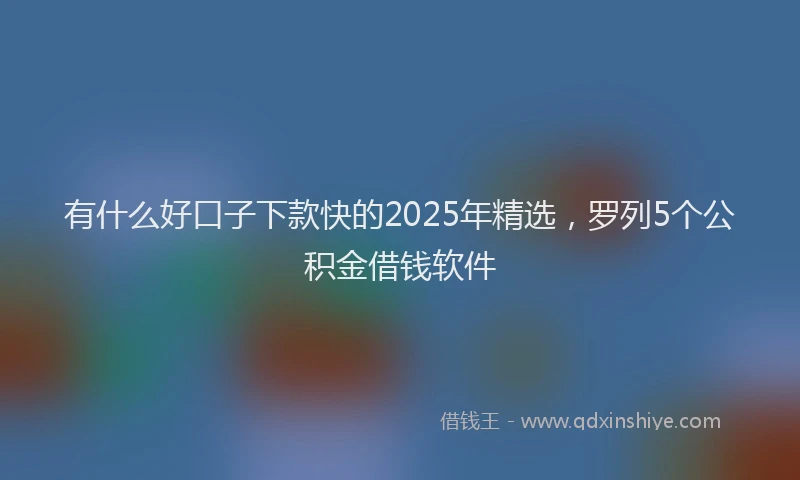 有什么好口子下款快的2025年精选，罗列5个公积金借钱软件