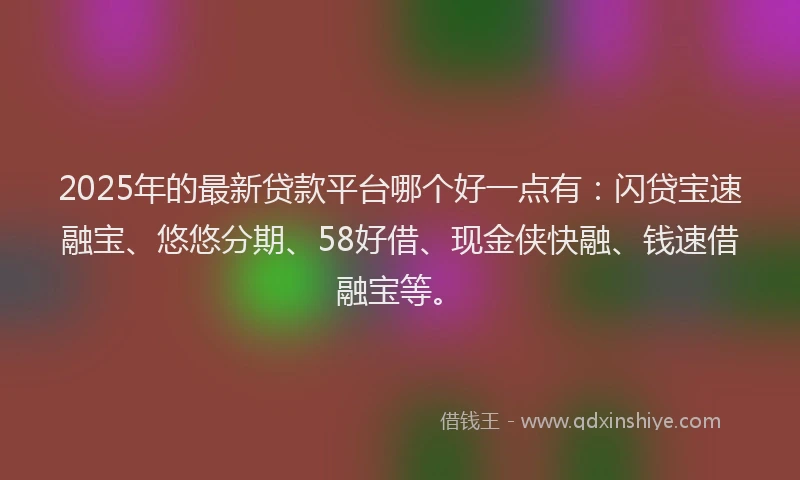 2025年的最新贷款平台哪个好一点有：闪贷宝速融宝、悠悠分期、58好借、现金侠快融、钱速借融宝等。