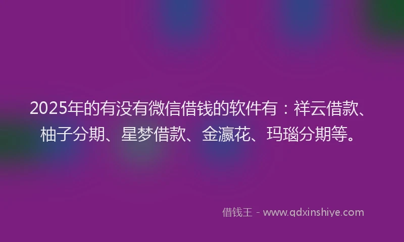 2025年的有没有微信借钱的软件有：祥云借款、柚子分期、星梦借款、金瀛花、玛瑙分期等。