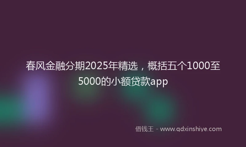 春风金融分期2025年精选，概括五个1000至5000的小额贷款app