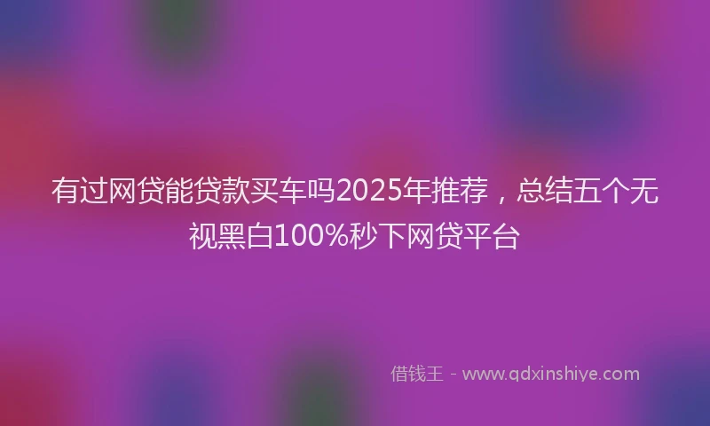 有过网贷能贷款买车吗2025年推荐，总结五个无视黑白100%秒下网贷平台