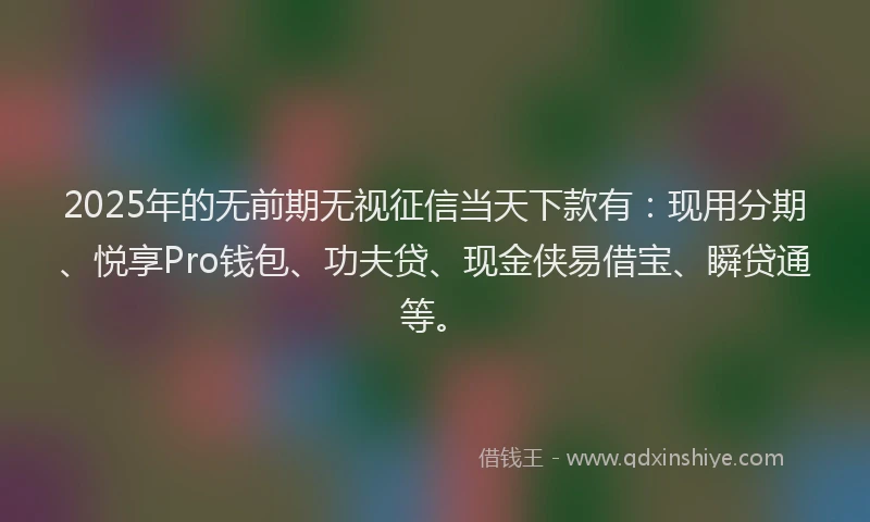 2025年的无前期无视征信当天下款有：现用分期、悦享Pro钱包、功夫贷、现金侠易借宝、瞬贷通等。