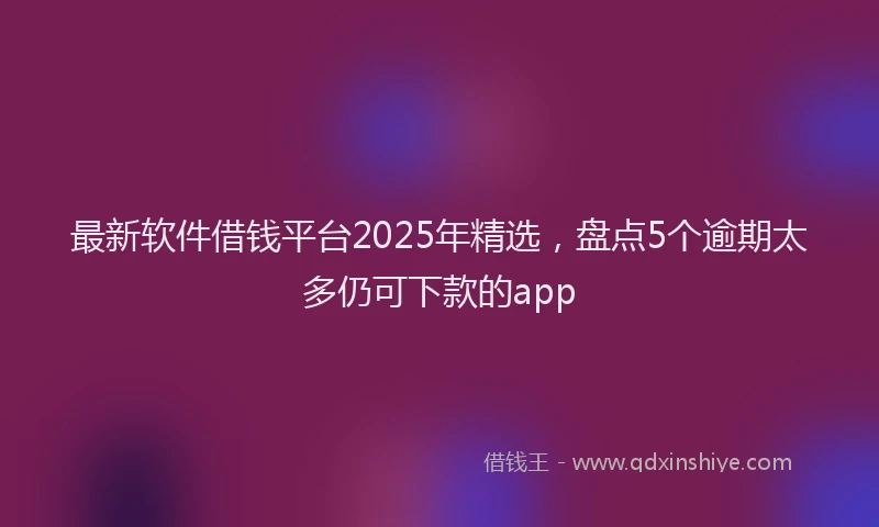最新软件借钱平台2025年精选，盘点5个逾期太多仍可下款的app