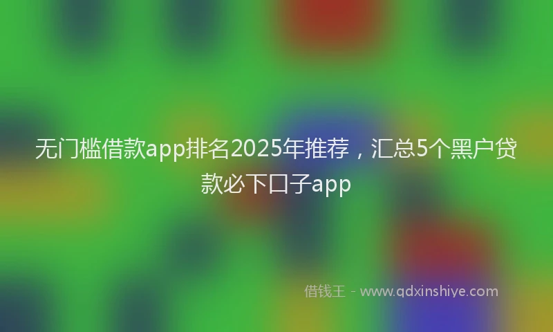 无门槛借款app排名2025年推荐，汇总5个黑户贷款必下口子app