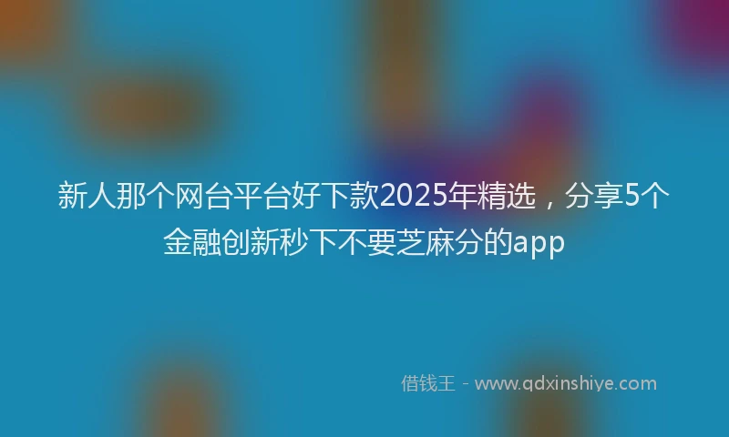 新人那个网台平台好下款2025年精选，分享5个金融创新秒下不要芝麻分的app