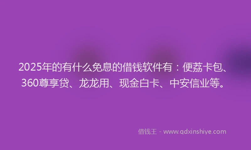 2025年的有什么免息的借钱软件有：便荔卡包、360尊享贷、龙龙用、现金白卡、中安信业等。