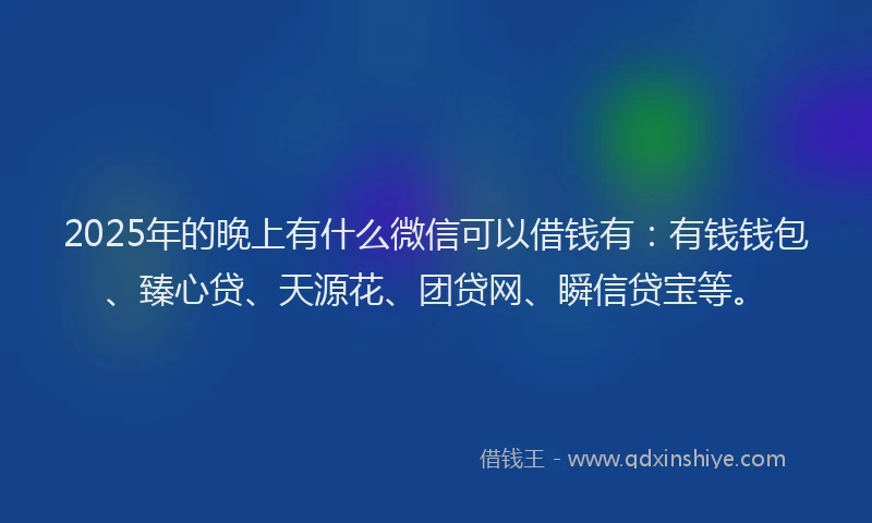 2025年的晚上有什么微信可以借钱有：有钱钱包、臻心贷、天源花、团贷网、瞬信贷宝等。