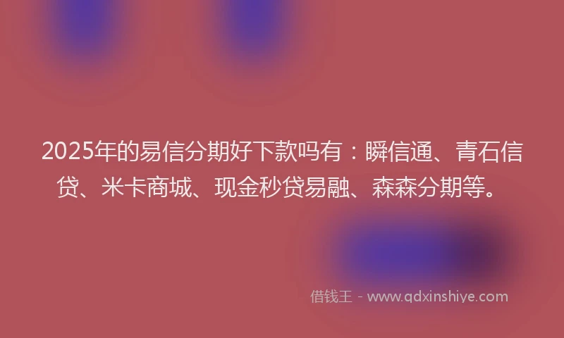 2025年的易信分期好下款吗有：瞬信通、青石信贷、米卡商城、现金秒贷易融、森森分期等。