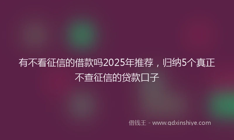 有不看征信的借款吗2025年推荐，归纳5个真正不查征信的贷款口子