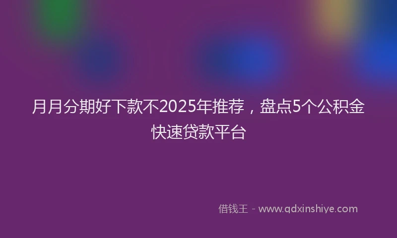 月月分期好下款不2025年推荐，盘点5个公积金快速贷款平台