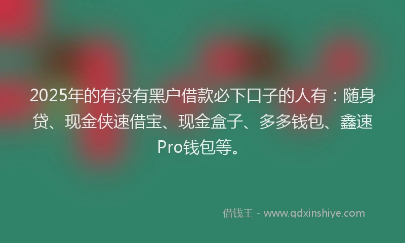 2025年的有没有黑户借款必下口子的人有：随身贷、现金侠速借宝、现金盒子、多多钱包、鑫速Pro钱包等。