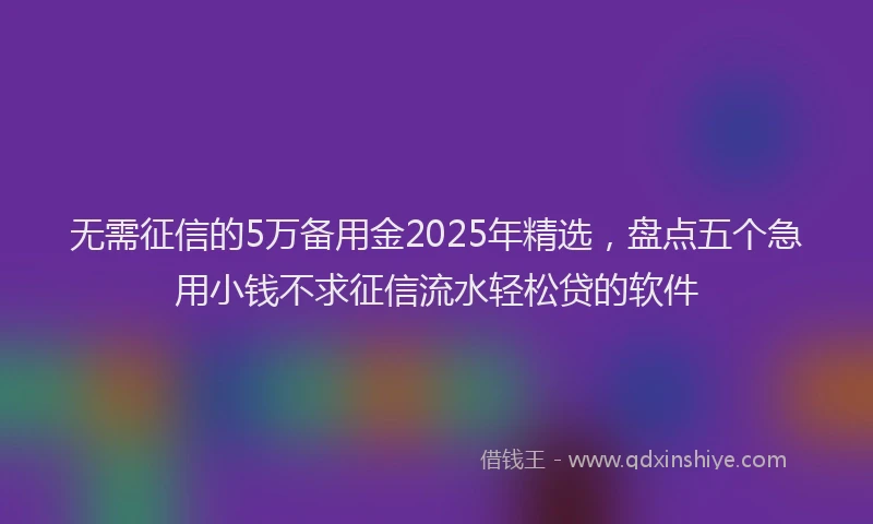 无需征信的5万备用金2025年精选，盘点五个急用小钱不求征信流水轻松贷的软件