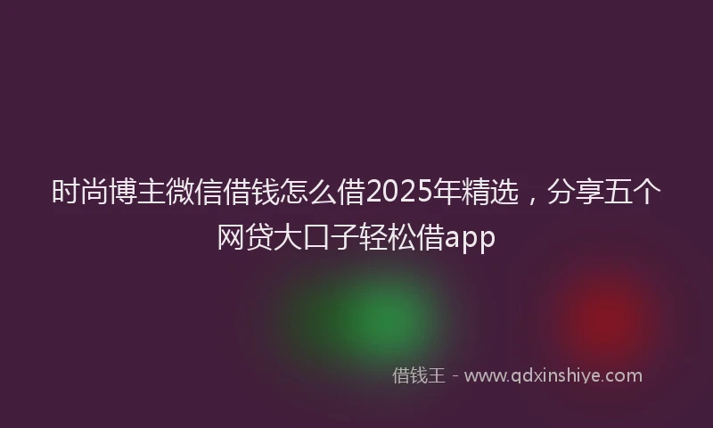 时尚博主微信借钱怎么借2025年精选，分享五个网贷大口子轻松借app