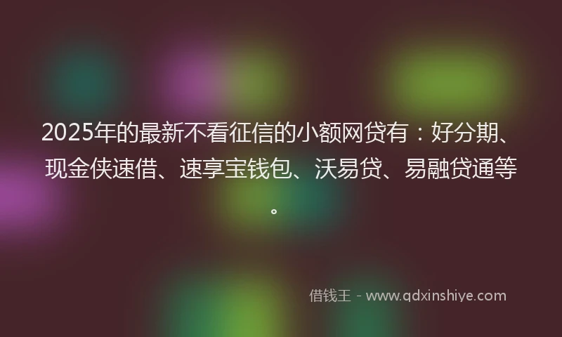 2025年的最新不看征信的小额网贷有：好分期、现金侠速借、速享宝钱包、沃易贷、易融贷通等。