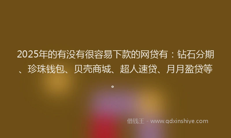 2025年的有没有很容易下款的网贷有：钻石分期、珍珠钱包、贝壳商城、超人速贷、月月盈贷等。