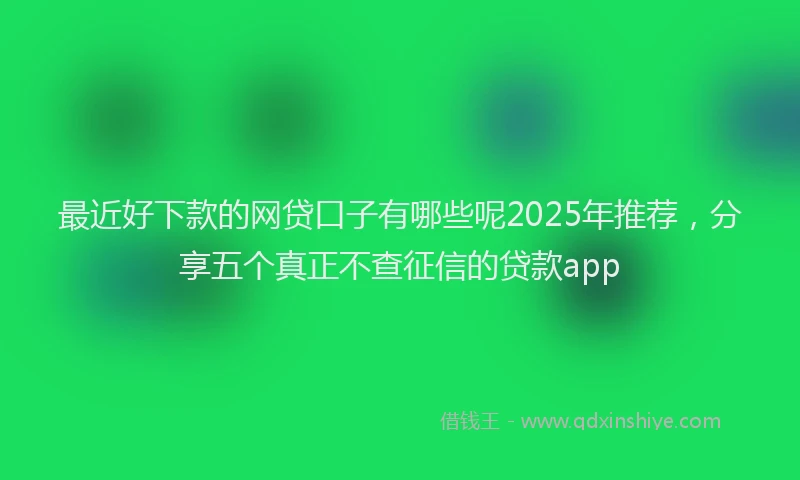 最近好下款的网贷口子有哪些呢2025年推荐，分享五个真正不查征信的贷款app