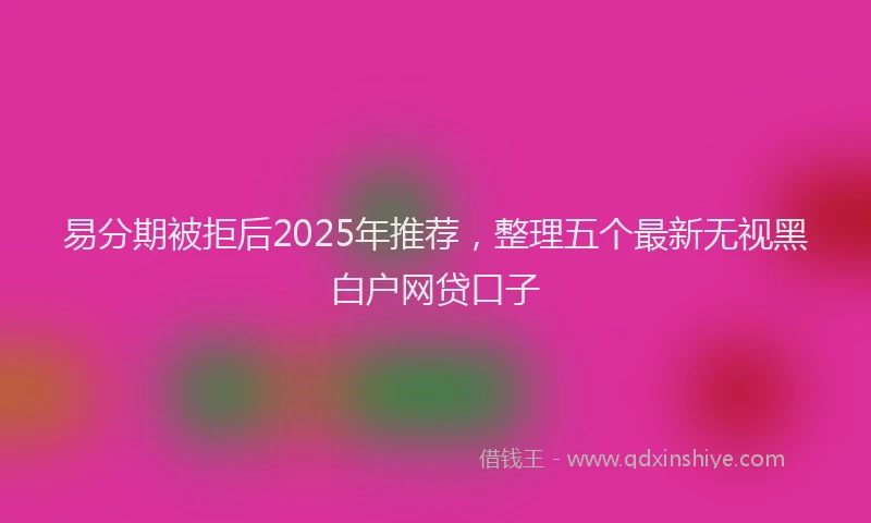 易分期被拒后2025年推荐，整理五个最新无视黑白户网贷口子