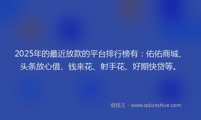 2025年的最近放款的平台排行榜有：佑佑商城、头条放心借、钱来花、射手花、好期快贷等。