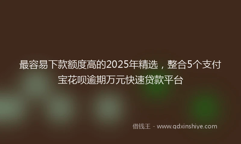 最容易下款额度高的2025年精选，整合5个支付宝花呗逾期万元快速贷款平台