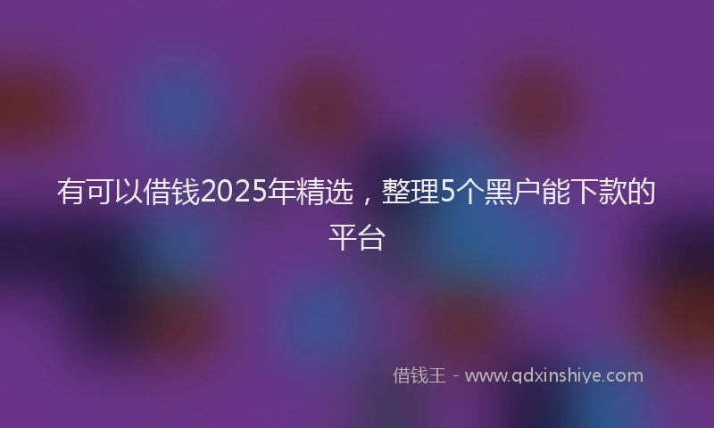 有可以借钱2025年精选，整理5个黑户能下款的平台