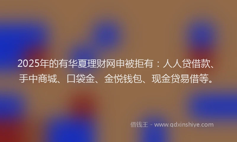 2025年的有华夏理财网申被拒有：人人贷借款、手中商城、口袋金、金悦钱包、现金贷易借等。