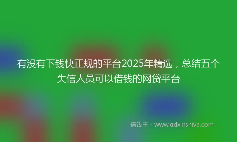 有没有下钱快正规的平台2025年精选，总结五个失信人员可以借钱的网贷平台