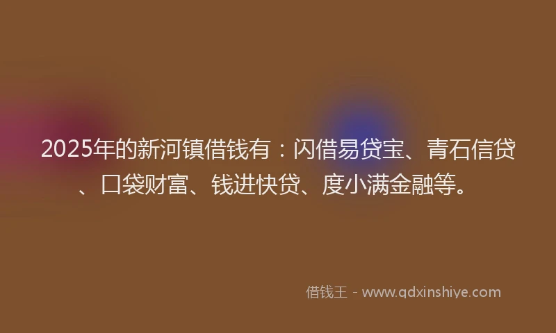 2025年的新河镇借钱有：闪借易贷宝、青石信贷、口袋财富、钱进快贷、度小满金融等。