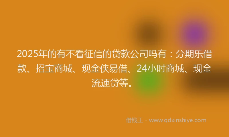 2025年的有不看征信的贷款公司吗有：分期乐借款、招宝商城、现金侠易借、24小时商城、现金流速贷等。