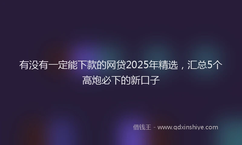 有没有一定能下款的网贷2025年精选，汇总5个高炮必下的新口子