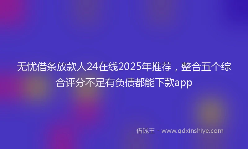 无忧借条放款人24在线2025年推荐，整合五个综合评分不足有负债都能下款app