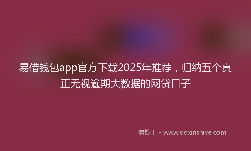 易借钱包app官方下载2025年推荐，归纳五个真正无视逾期大数据的网贷口子