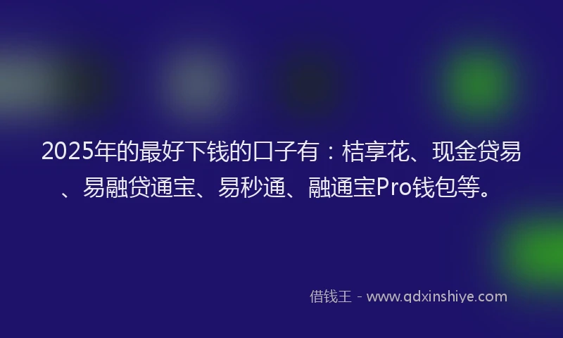 2025年的最好下钱的口子有：桔享花、现金贷易、易融贷通宝、易秒通、融通宝Pro钱包等。