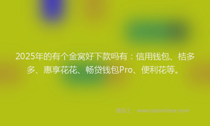 2025年的有个金窝好下款吗有：信用钱包、桔多多、惠享花花、畅贷钱包Pro、便利花等。