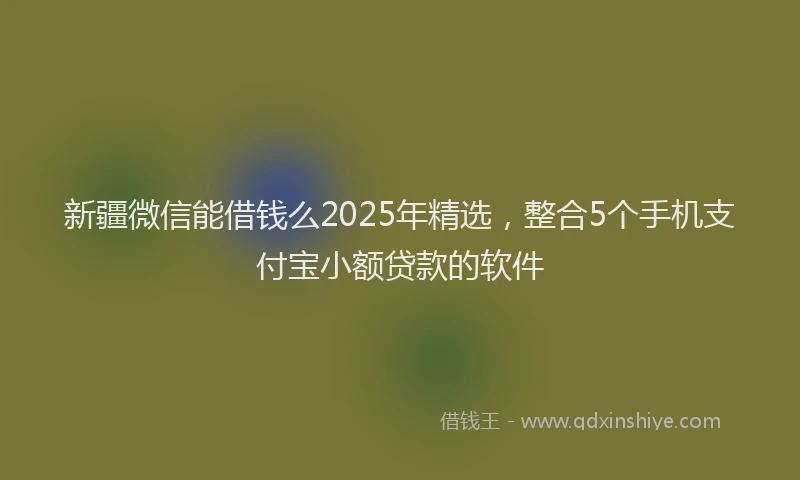 新疆微信能借钱么2025年精选，整合5个手机支付宝小额贷款的软件