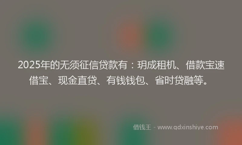 2025年的无须征信贷款有：玥成租机、借款宝速借宝、现金直贷、有钱钱包、省时贷融等。