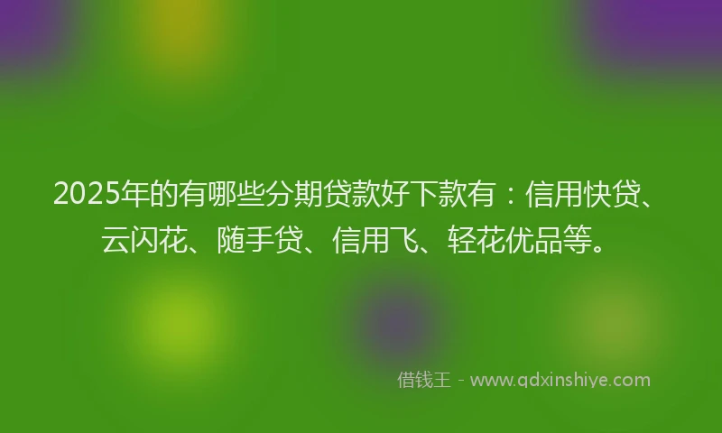 2025年的有哪些分期贷款好下款有：信用快贷、云闪花、随手贷、信用飞、轻花优品等。