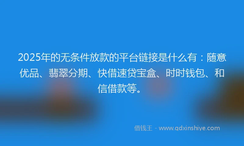 2025年的无条件放款的平台链接是什么有：随意优品、翡翠分期、快借速贷宝盒、时时钱包、和信借款等。
