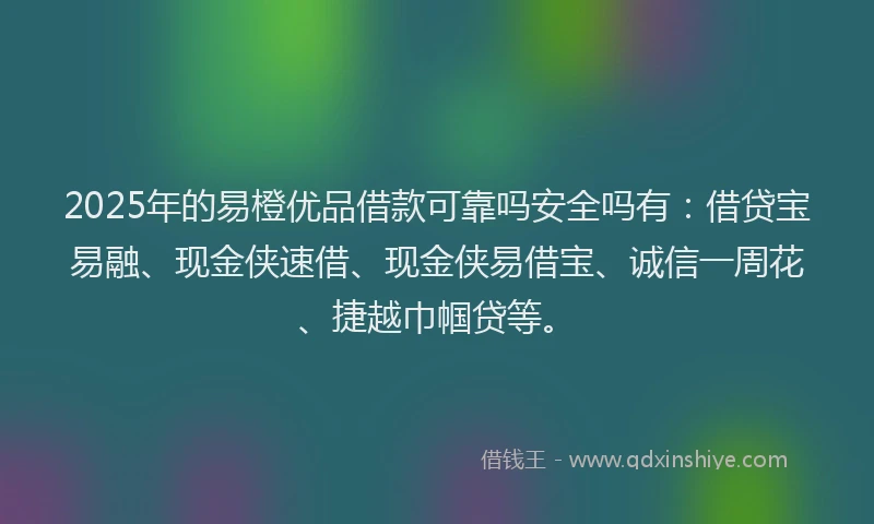 2025年的易橙优品借款可靠吗安全吗有：借贷宝易融、现金侠速借、现金侠易借宝、诚信一周花、捷越巾帼贷等。
