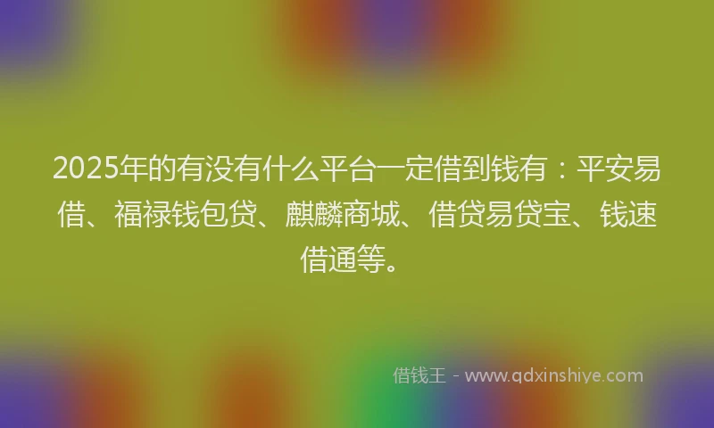 2025年的有没有什么平台一定借到钱有：平安易借、福禄钱包贷、麒麟商城、借贷易贷宝、钱速借通等。